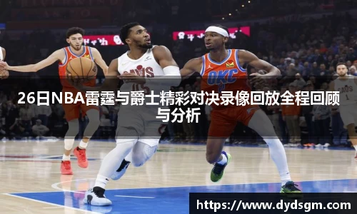 26日NBA雷霆与爵士精彩对决录像回放全程回顾与分析
