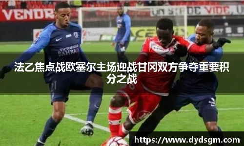 法乙焦点战欧塞尔主场迎战甘冈双方争夺重要积分之战