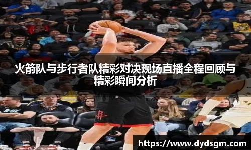 火箭队与步行者队精彩对决现场直播全程回顾与精彩瞬间分析